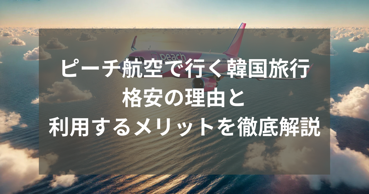 ピーチ航空で行く韓国旅行：格安の理由と利用するメリットを徹底解説