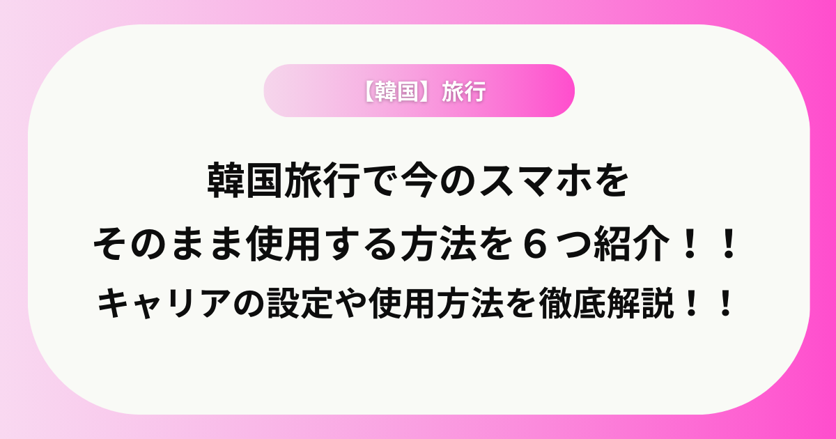 韓国旅行で今のスマホをそのまま使用する方法を６つ紹介！！キャリアの設定や使用方法を徹底解説！！