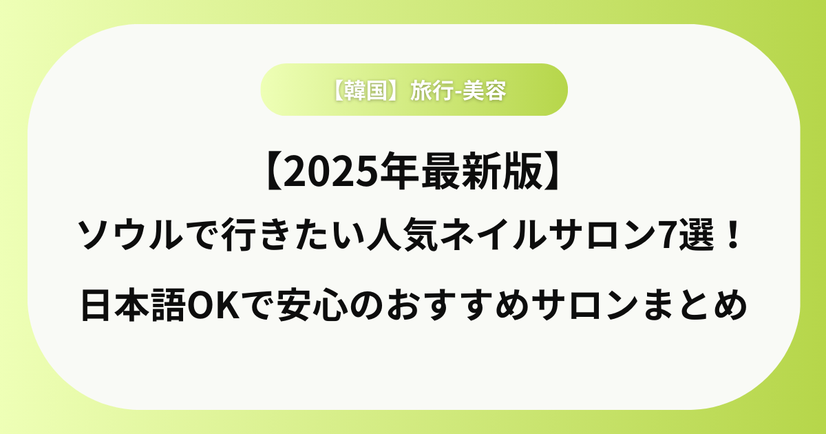 【2025年最新版】ソウルで行きたい人気ネイルサロン7選！日本語OKで安心のおすすめサロンまとめ